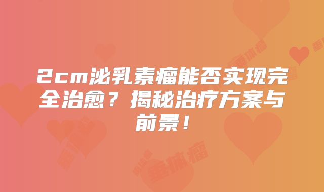 2cm泌乳素瘤能否实现完全治愈？揭秘治疗方案与前景！