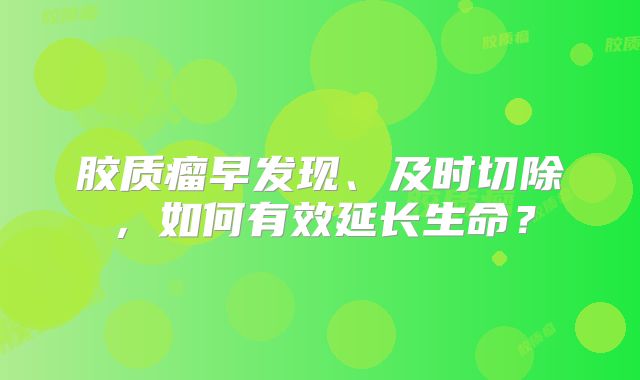 胶质瘤早发现、及时切除，如何有效延长生命？