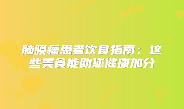 脑膜瘤患者饮食指南：这些美食能助您健康加分