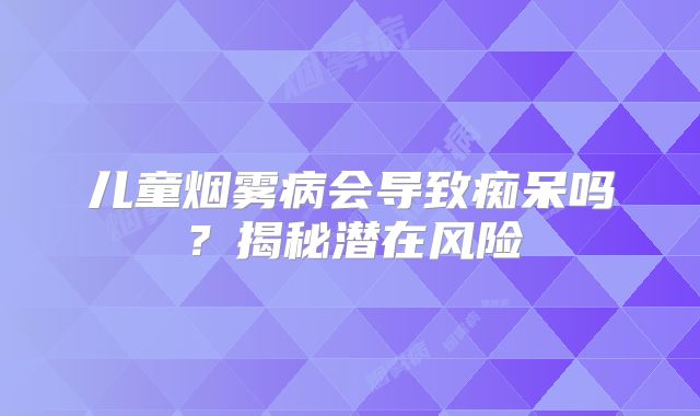 儿童烟雾病会导致痴呆吗？揭秘潜在风险