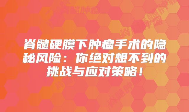 脊髓硬膜下肿瘤手术的隐秘风险：你绝对想不到的挑战与应对策略！