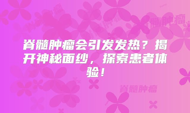 脊髓肿瘤会引发发热？揭开神秘面纱，探索患者体验！