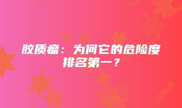 胶质瘤：为何它的危险度排名第一？
