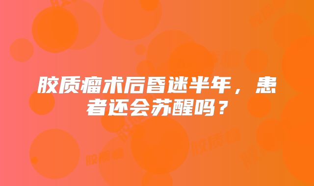 胶质瘤术后昏迷半年，患者还会苏醒吗？