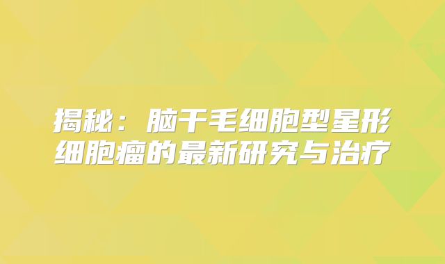 揭秘：脑干毛细胞型星形细胞瘤的最新研究与治疗
