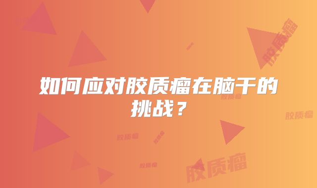 如何应对胶质瘤在脑干的挑战？