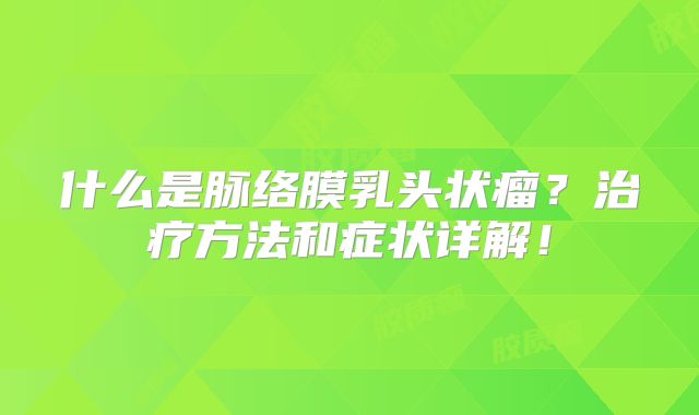什么是脉络膜乳头状瘤？治疗方法和症状详解！