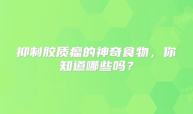 抑制胶质瘤的神奇食物，你知道哪些吗？