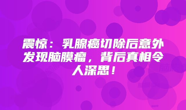 震惊：乳腺癌切除后意外发现脑膜瘤，背后真相令人深思！