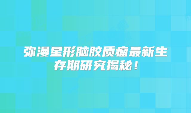 弥漫星形脑胶质瘤最新生存期研究揭秘！