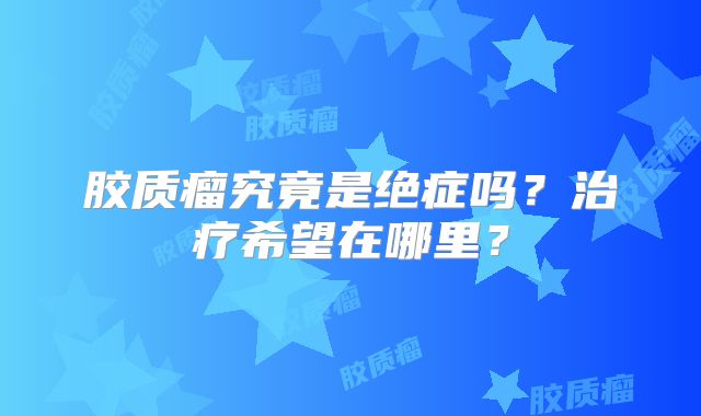 胶质瘤究竟是绝症吗？治疗希望在哪里？
