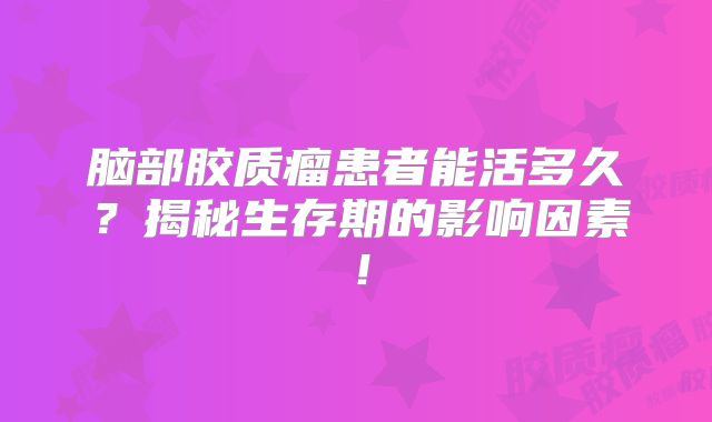 脑部胶质瘤患者能活多久？揭秘生存期的影响因素！