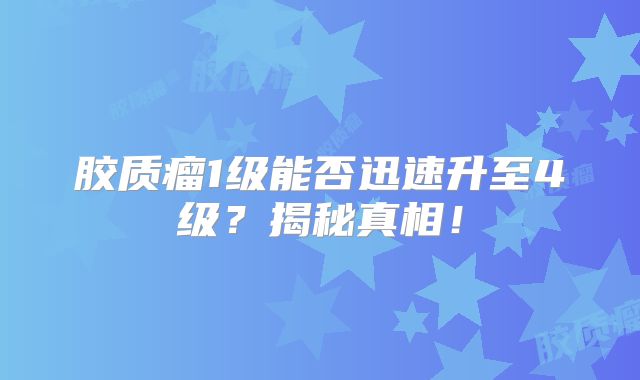 胶质瘤1级能否迅速升至4级？揭秘真相！