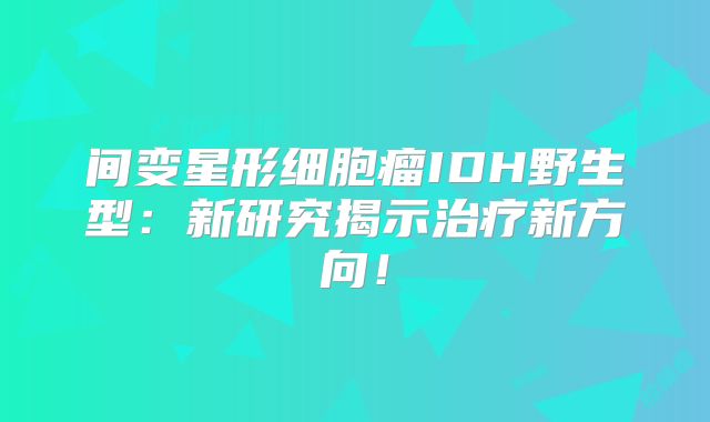 间变星形细胞瘤IDH野生型：新研究揭示治疗新方向！
