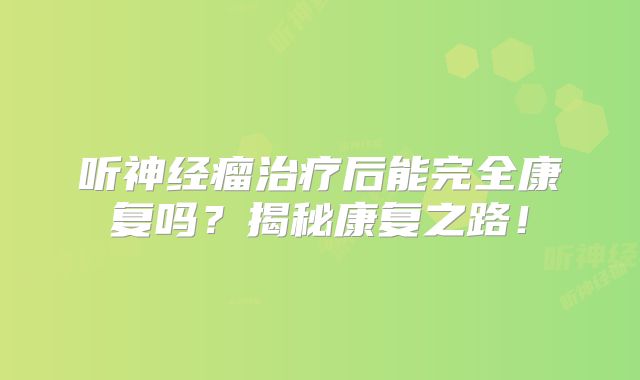 听神经瘤治疗后能完全康复吗？揭秘康复之路！