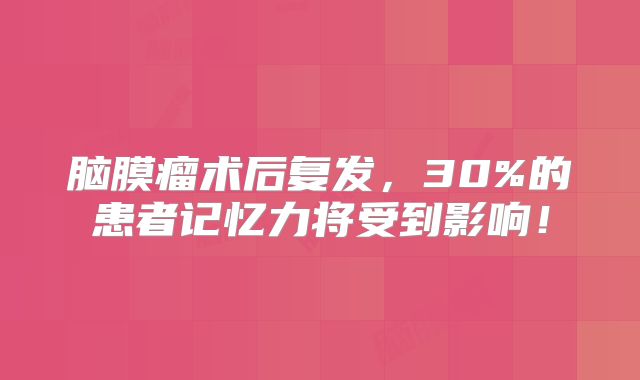 脑膜瘤术后复发，30%的患者记忆力将受到影响！