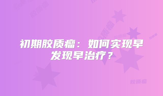 初期胶质瘤：如何实现早发现早治疗？