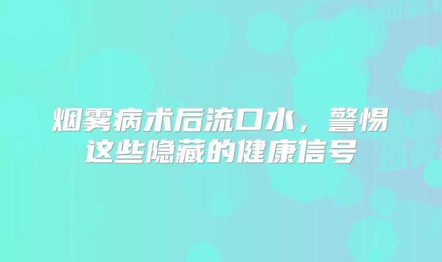 烟雾病术后流口水，警惕这些隐藏的健康信号