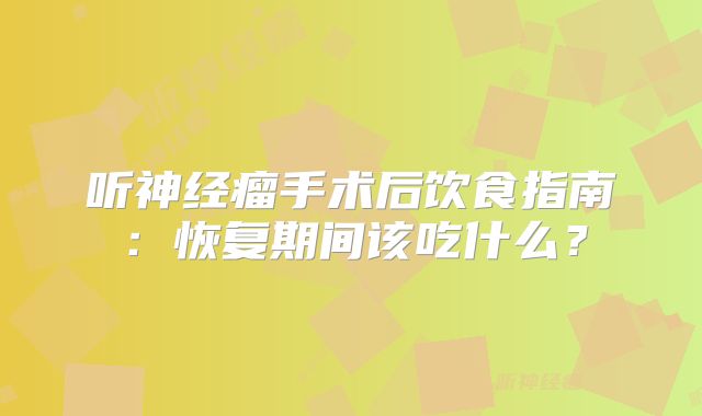 听神经瘤手术后饮食指南：恢复期间该吃什么？