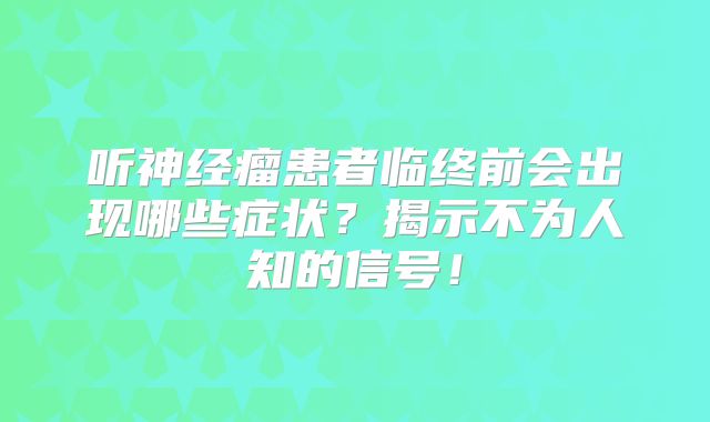 听神经瘤患者临终前会出现哪些症状？揭示不为人知的信号！