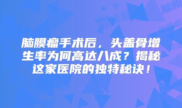 脑膜瘤手术后，头盖骨增生率为何高达八成？揭秘这家医院的独特秘诀！