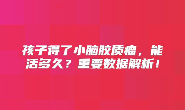 孩子得了小脑胶质瘤，能活多久？重要数据解析！