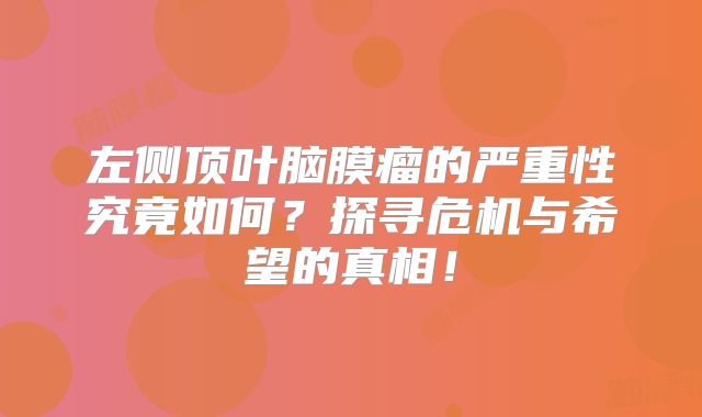 左侧顶叶脑膜瘤的严重性究竟如何？探寻危机与希望的真相！