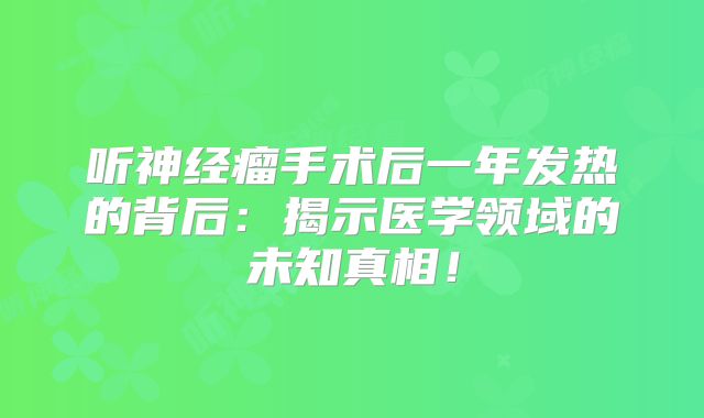 听神经瘤手术后一年发热的背后：揭示医学领域的未知真相！