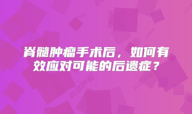 脊髓肿瘤手术后，如何有效应对可能的后遗症？