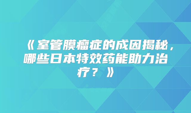 《室管膜瘤症的成因揭秘，哪些日本特效药能助力治疗？》