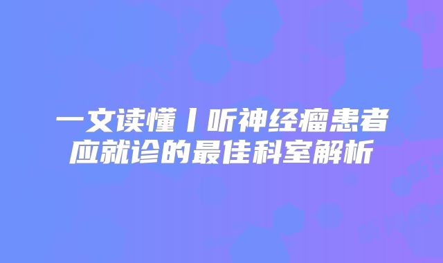 一文读懂丨听神经瘤患者应就诊的最佳科室解析
