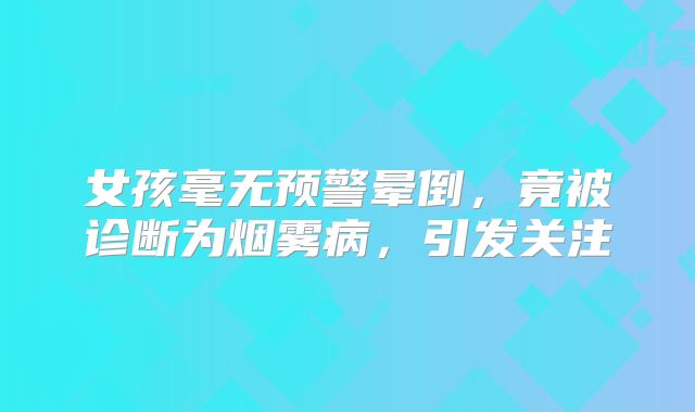 女孩毫无预警晕倒，竟被诊断为烟雾病，引发关注
