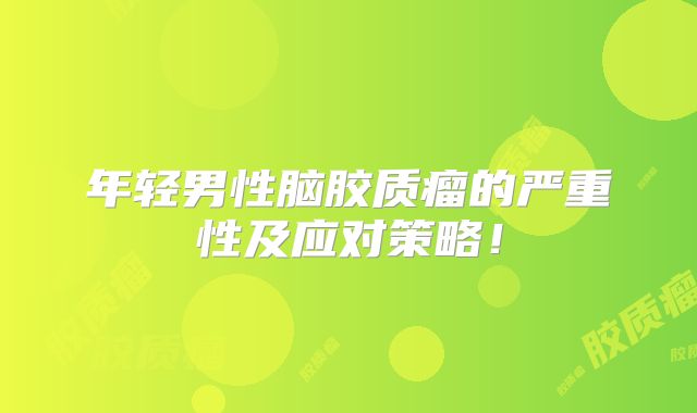 年轻男性脑胶质瘤的严重性及应对策略！