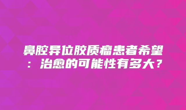 鼻腔异位胶质瘤患者希望：治愈的可能性有多大？