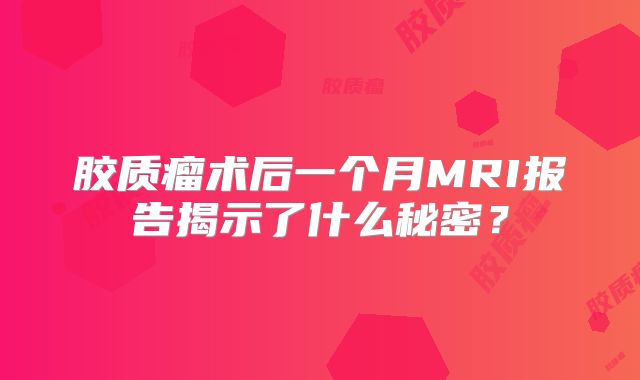 胶质瘤术后一个月MRI报告揭示了什么秘密？