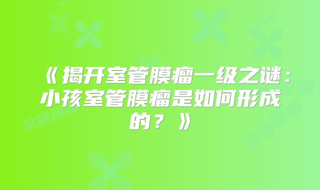 《揭开室管膜瘤一级之谜：小孩室管膜瘤是如何形成的？》