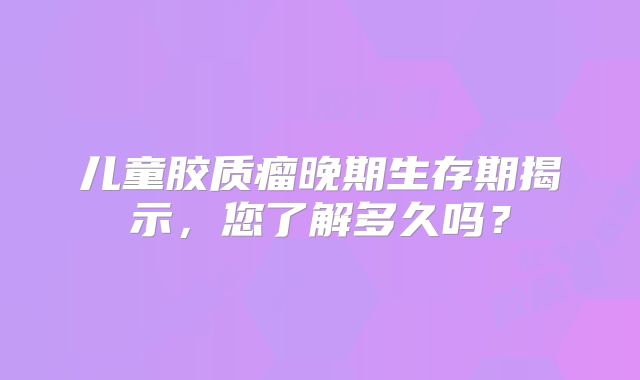 儿童胶质瘤晚期生存期揭示，您了解多久吗？