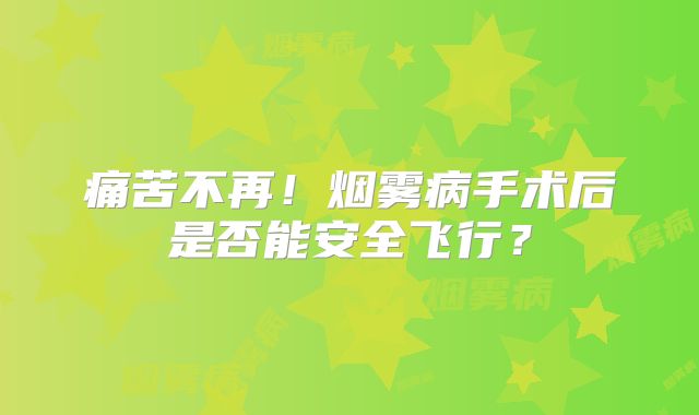 痛苦不再！烟雾病手术后是否能安全飞行？