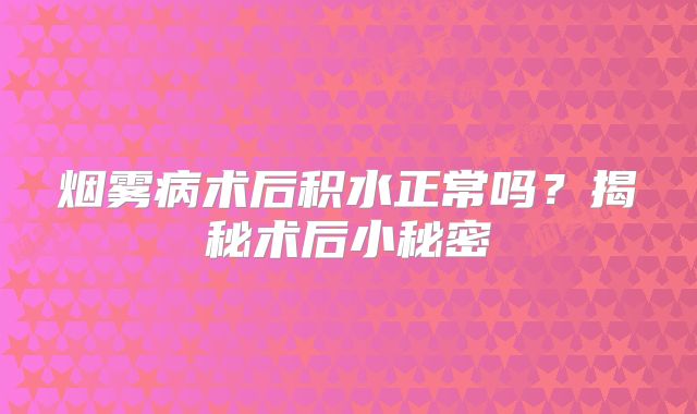 烟雾病术后积水正常吗？揭秘术后小秘密