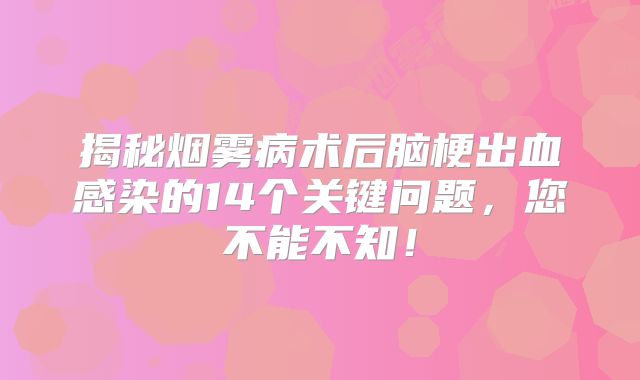 揭秘烟雾病术后脑梗出血感染的14个关键问题，您不能不知！