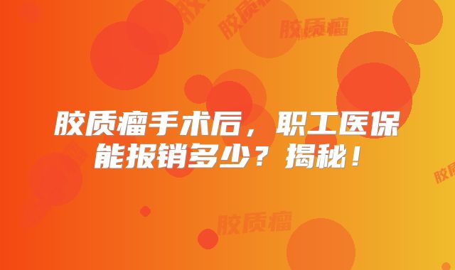 胶质瘤手术后，职工医保能报销多少？揭秘！