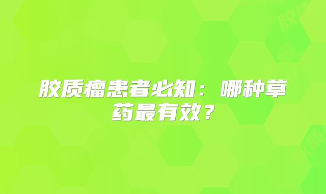胶质瘤患者必知：哪种草药最有效？