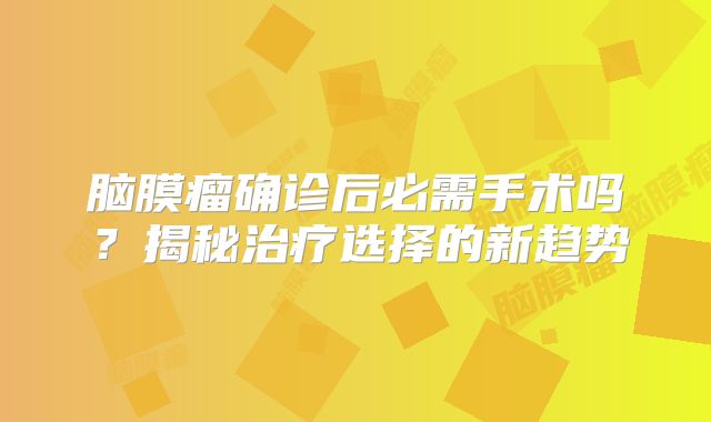 脑膜瘤确诊后必需手术吗？揭秘治疗选择的新趋势
