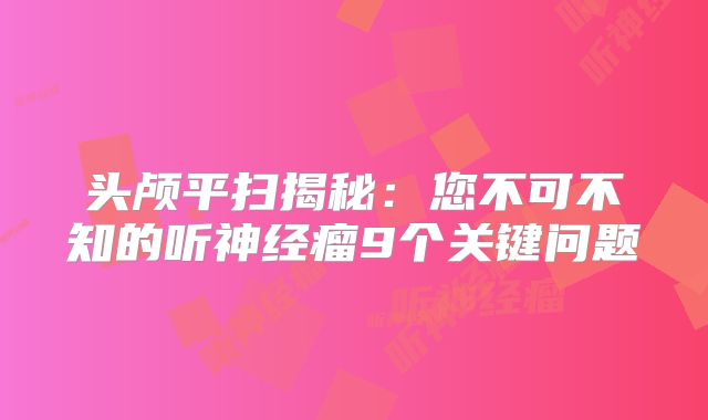 头颅平扫揭秘：您不可不知的听神经瘤9个关键问题