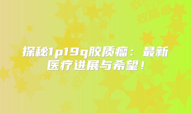 探秘1p19q胶质瘤：最新医疗进展与希望！