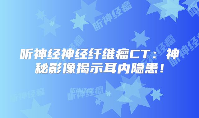 听神经神经纤维瘤CT：神秘影像揭示耳内隐患！