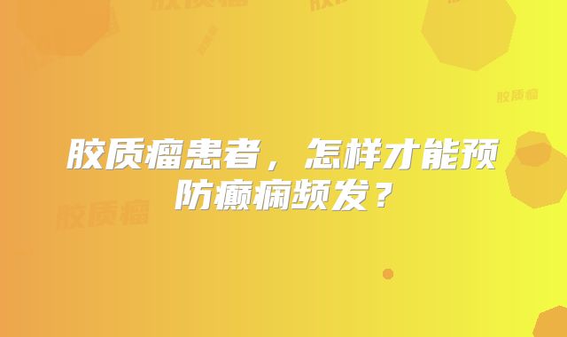 胶质瘤患者，怎样才能预防癫痫频发？