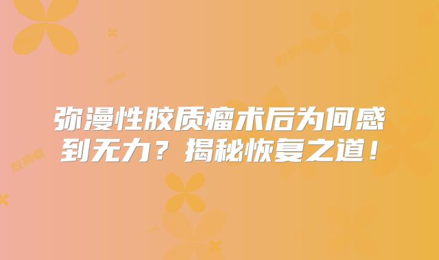 弥漫性胶质瘤术后为何感到无力？揭秘恢复之道！