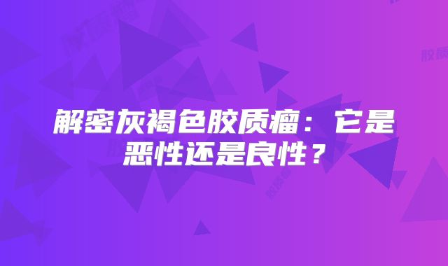 解密灰褐色胶质瘤：它是恶性还是良性？