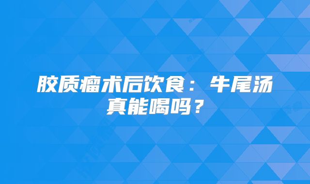 胶质瘤术后饮食：牛尾汤真能喝吗？